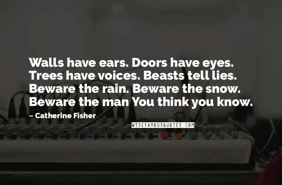 Catherine Fisher Quotes: Walls have ears. Doors have eyes. Trees have voices. Beasts tell lies. Beware the rain. Beware the snow. Beware the man You think you know.