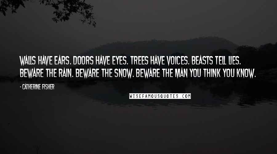 Catherine Fisher Quotes: Walls have ears. Doors have eyes. Trees have voices. Beasts tell lies. Beware the rain. Beware the snow. Beware the man You think you know.