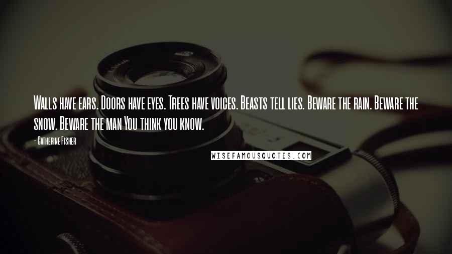 Catherine Fisher Quotes: Walls have ears. Doors have eyes. Trees have voices. Beasts tell lies. Beware the rain. Beware the snow. Beware the man You think you know.