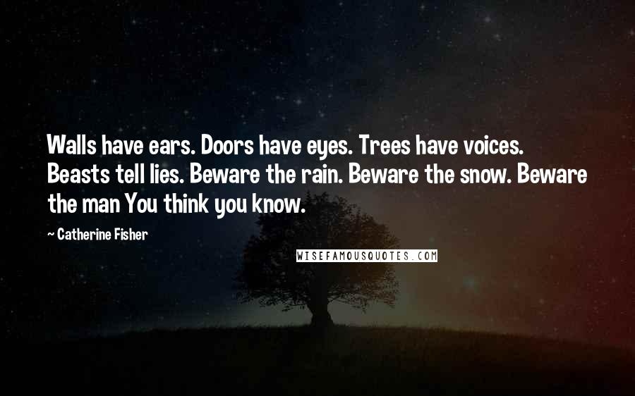 Catherine Fisher Quotes: Walls have ears. Doors have eyes. Trees have voices. Beasts tell lies. Beware the rain. Beware the snow. Beware the man You think you know.