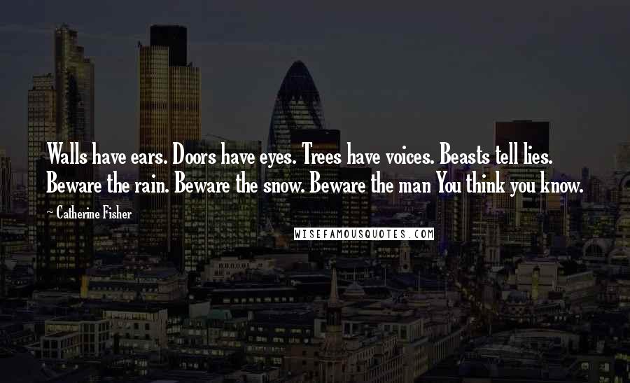 Catherine Fisher Quotes: Walls have ears. Doors have eyes. Trees have voices. Beasts tell lies. Beware the rain. Beware the snow. Beware the man You think you know.