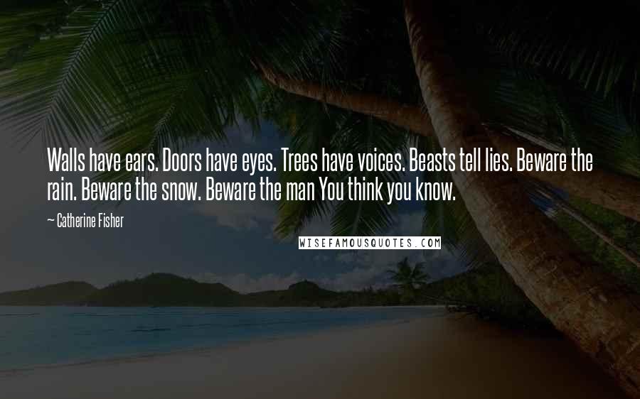 Catherine Fisher Quotes: Walls have ears. Doors have eyes. Trees have voices. Beasts tell lies. Beware the rain. Beware the snow. Beware the man You think you know.