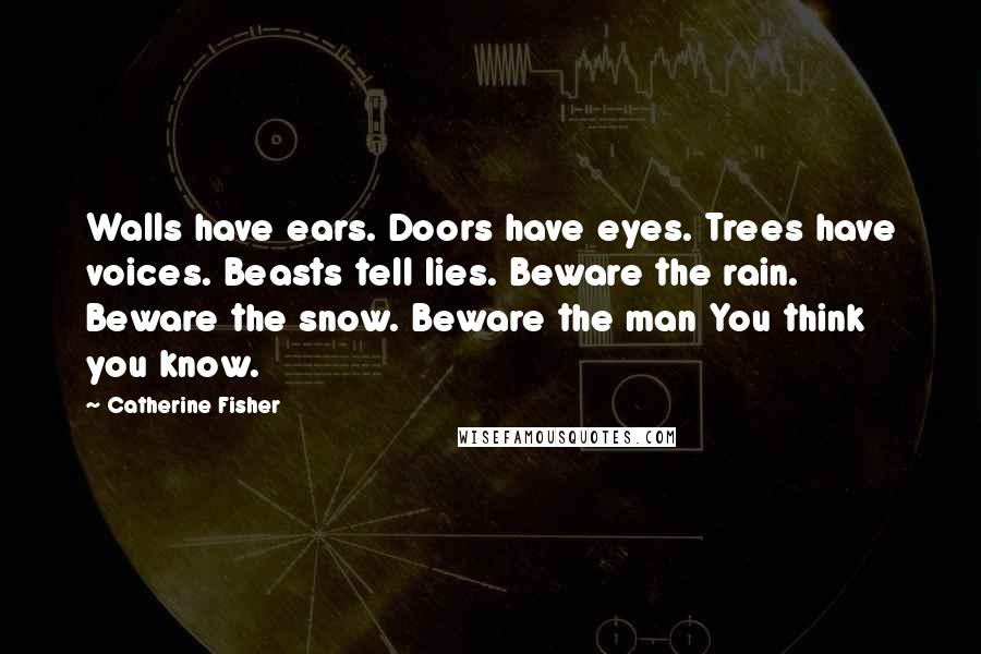 Catherine Fisher Quotes: Walls have ears. Doors have eyes. Trees have voices. Beasts tell lies. Beware the rain. Beware the snow. Beware the man You think you know.