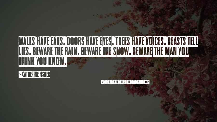 Catherine Fisher Quotes: Walls have ears. Doors have eyes. Trees have voices. Beasts tell lies. Beware the rain. Beware the snow. Beware the man You think you know.