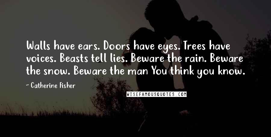 Catherine Fisher Quotes: Walls have ears. Doors have eyes. Trees have voices. Beasts tell lies. Beware the rain. Beware the snow. Beware the man You think you know.