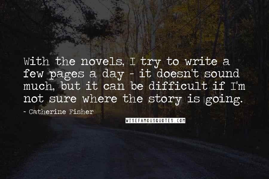 Catherine Fisher Quotes: With the novels, I try to write a few pages a day - it doesn't sound much, but it can be difficult if I'm not sure where the story is going.