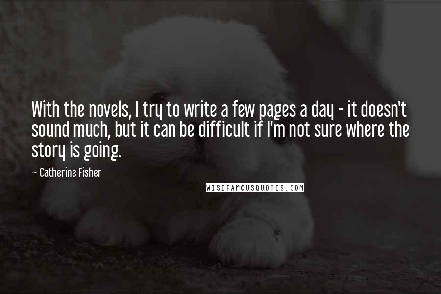 Catherine Fisher Quotes: With the novels, I try to write a few pages a day - it doesn't sound much, but it can be difficult if I'm not sure where the story is going.