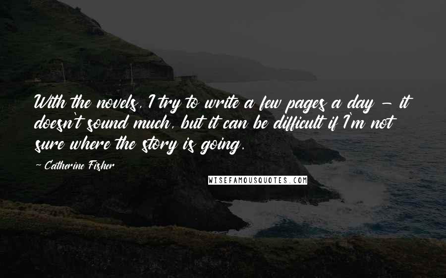 Catherine Fisher Quotes: With the novels, I try to write a few pages a day - it doesn't sound much, but it can be difficult if I'm not sure where the story is going.