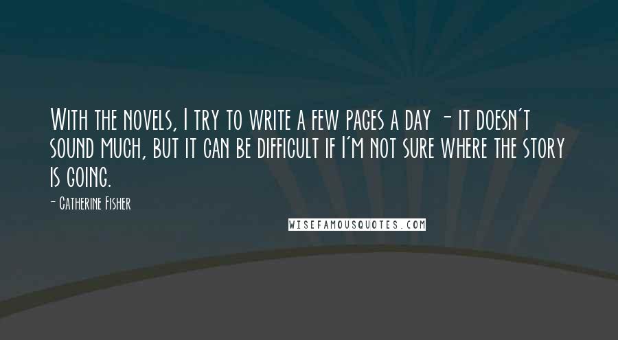 Catherine Fisher Quotes: With the novels, I try to write a few pages a day - it doesn't sound much, but it can be difficult if I'm not sure where the story is going.