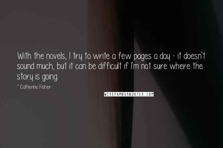 Catherine Fisher Quotes: With the novels, I try to write a few pages a day - it doesn't sound much, but it can be difficult if I'm not sure where the story is going.