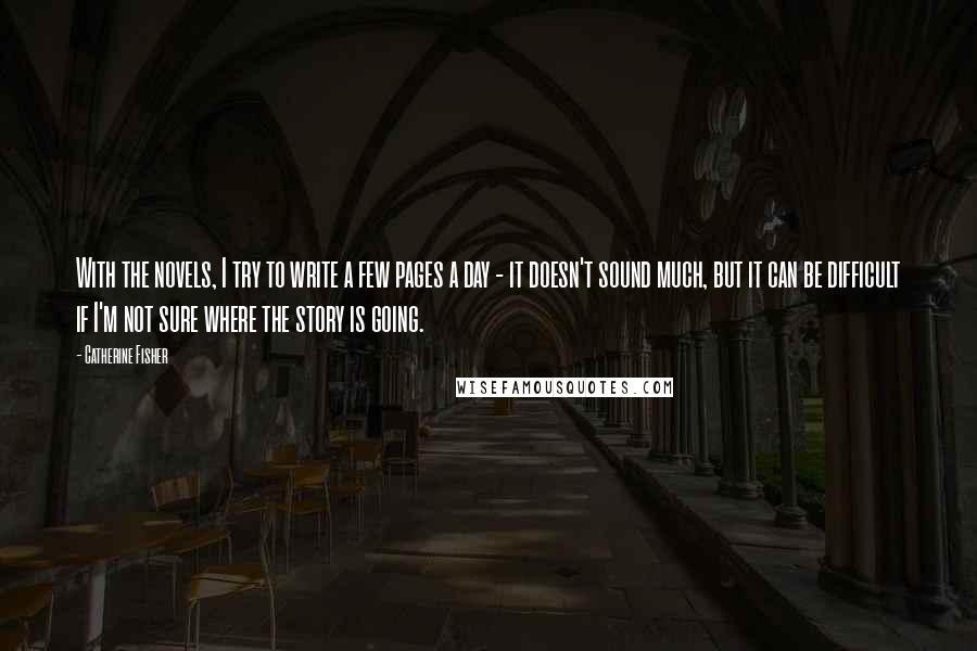 Catherine Fisher Quotes: With the novels, I try to write a few pages a day - it doesn't sound much, but it can be difficult if I'm not sure where the story is going.