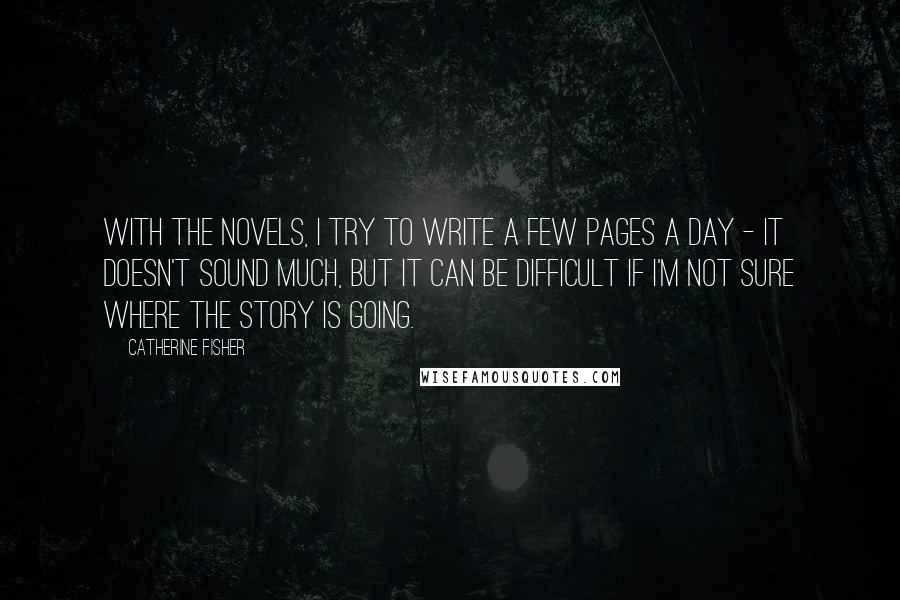 Catherine Fisher Quotes: With the novels, I try to write a few pages a day - it doesn't sound much, but it can be difficult if I'm not sure where the story is going.