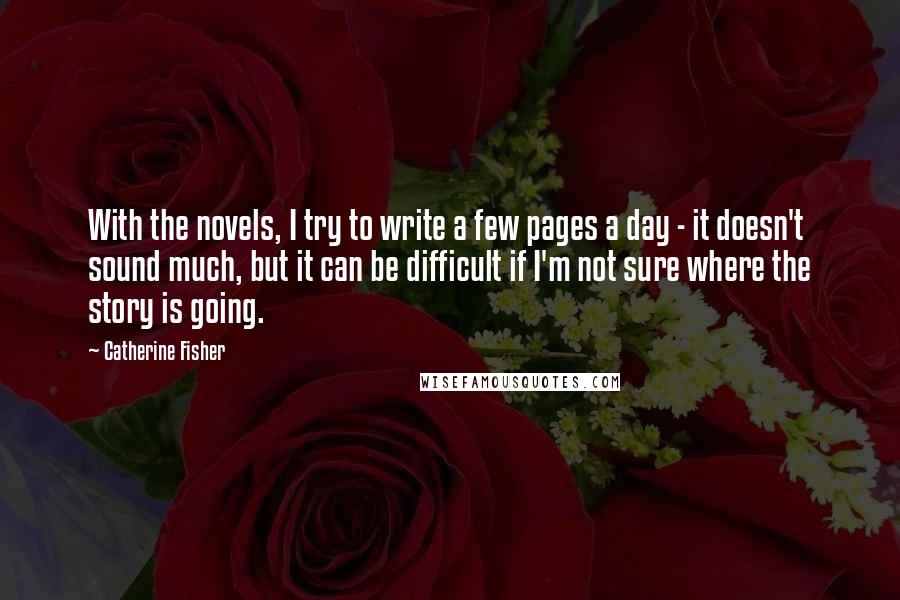 Catherine Fisher Quotes: With the novels, I try to write a few pages a day - it doesn't sound much, but it can be difficult if I'm not sure where the story is going.