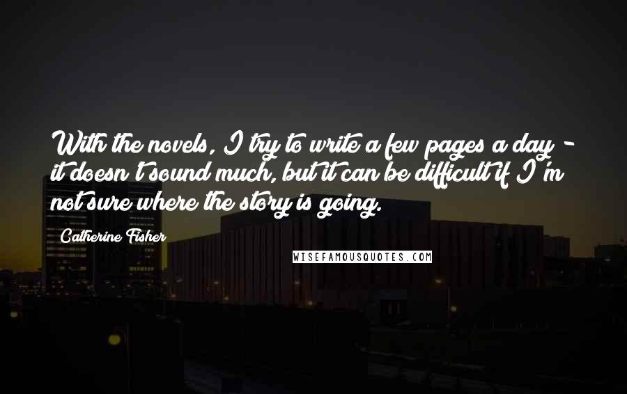 Catherine Fisher Quotes: With the novels, I try to write a few pages a day - it doesn't sound much, but it can be difficult if I'm not sure where the story is going.