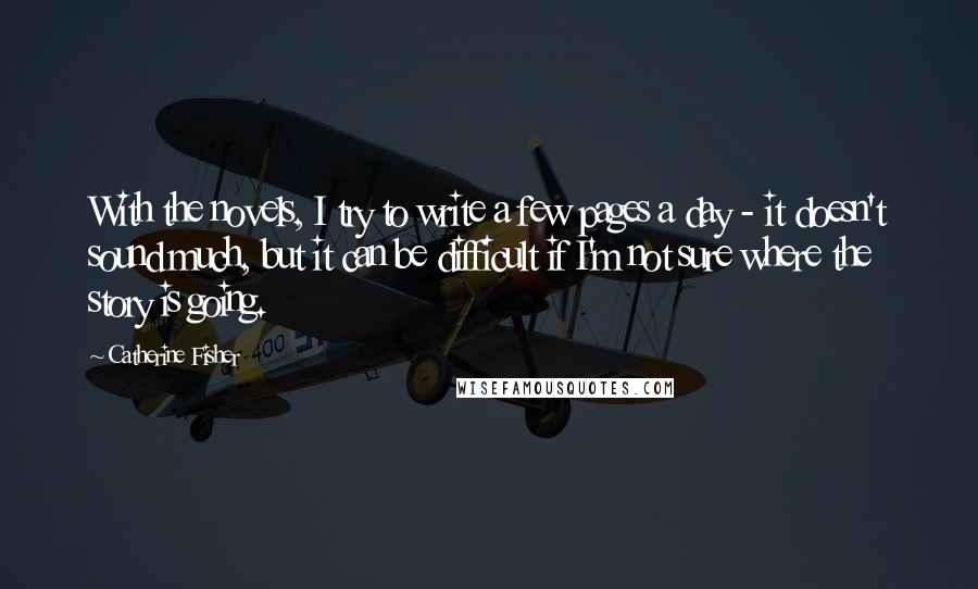 Catherine Fisher Quotes: With the novels, I try to write a few pages a day - it doesn't sound much, but it can be difficult if I'm not sure where the story is going.