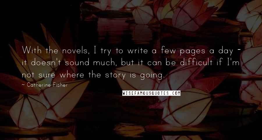 Catherine Fisher Quotes: With the novels, I try to write a few pages a day - it doesn't sound much, but it can be difficult if I'm not sure where the story is going.