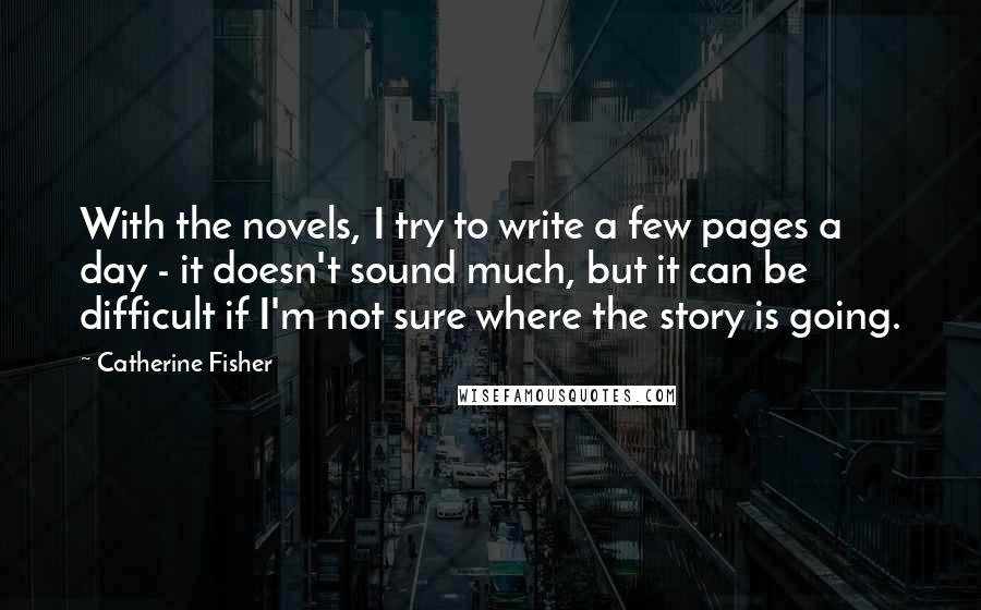 Catherine Fisher Quotes: With the novels, I try to write a few pages a day - it doesn't sound much, but it can be difficult if I'm not sure where the story is going.