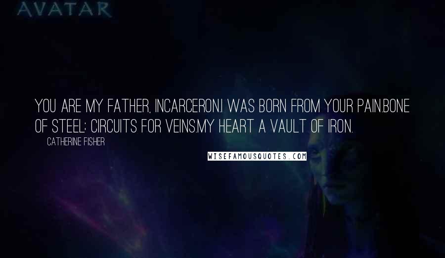Catherine Fisher Quotes: You are my father, Incarceron.I was born from your pain.Bone of steel; circuits for veins.My heart a vault of iron.