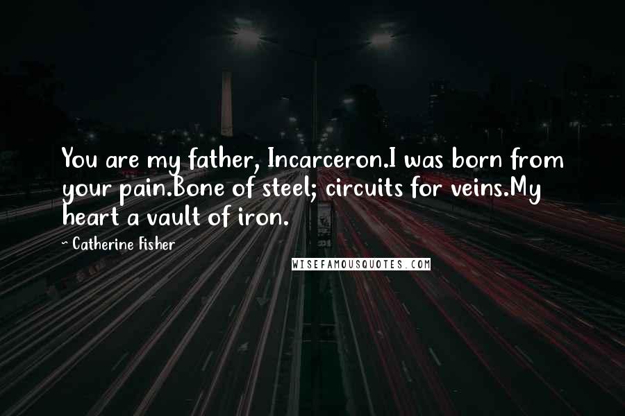 Catherine Fisher Quotes: You are my father, Incarceron.I was born from your pain.Bone of steel; circuits for veins.My heart a vault of iron.