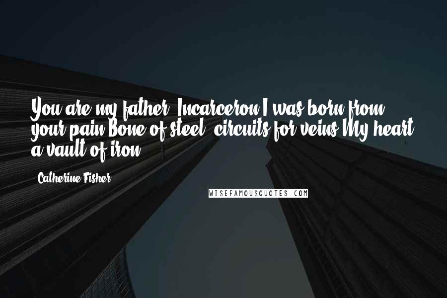 Catherine Fisher Quotes: You are my father, Incarceron.I was born from your pain.Bone of steel; circuits for veins.My heart a vault of iron.