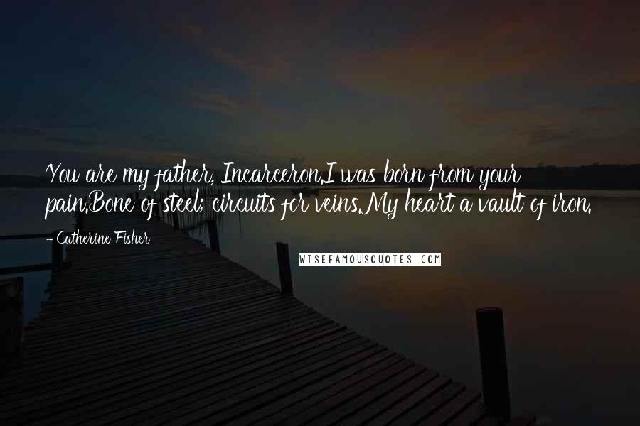 Catherine Fisher Quotes: You are my father, Incarceron.I was born from your pain.Bone of steel; circuits for veins.My heart a vault of iron.