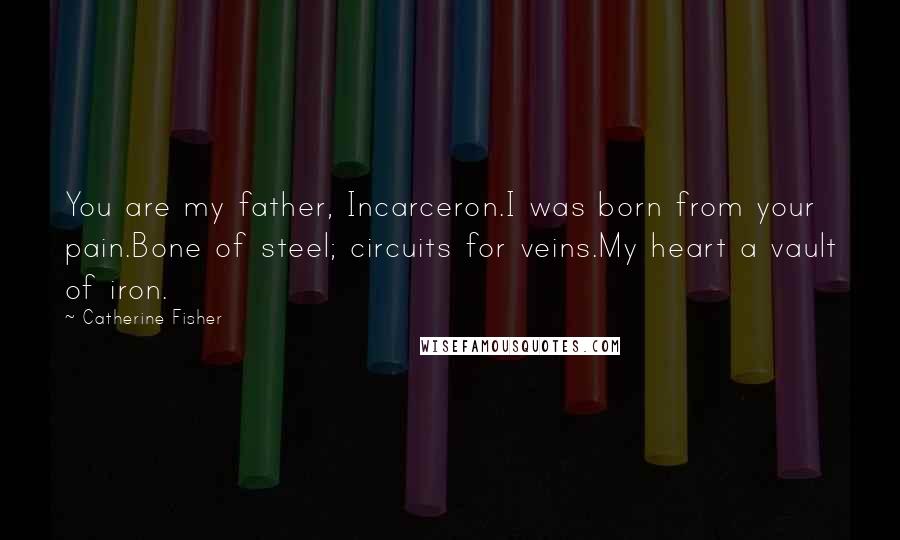 Catherine Fisher Quotes: You are my father, Incarceron.I was born from your pain.Bone of steel; circuits for veins.My heart a vault of iron.