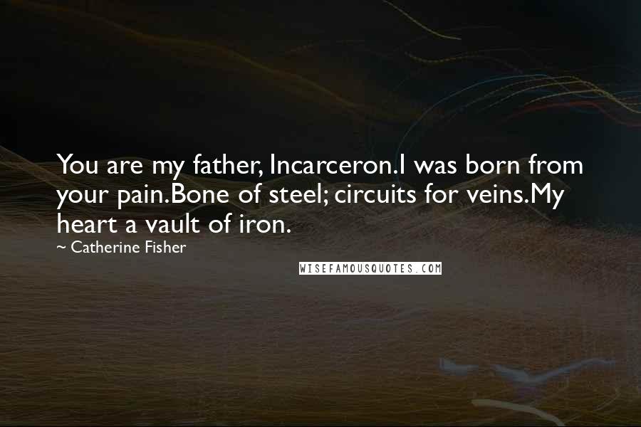 Catherine Fisher Quotes: You are my father, Incarceron.I was born from your pain.Bone of steel; circuits for veins.My heart a vault of iron.