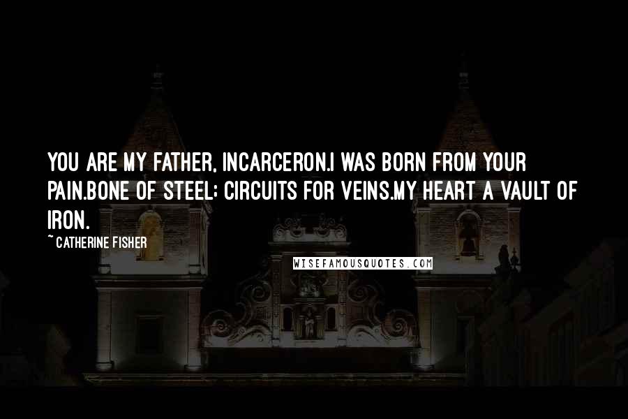 Catherine Fisher Quotes: You are my father, Incarceron.I was born from your pain.Bone of steel; circuits for veins.My heart a vault of iron.