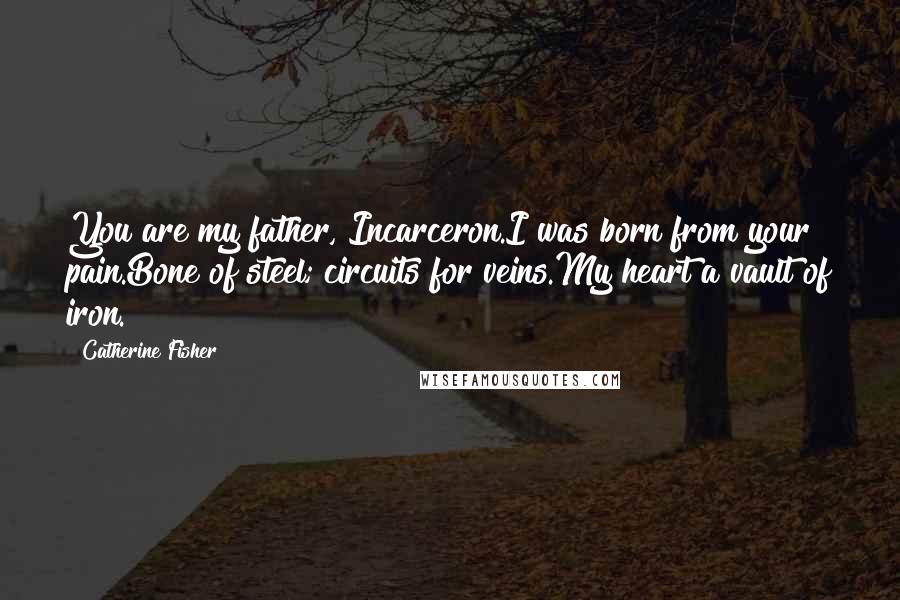 Catherine Fisher Quotes: You are my father, Incarceron.I was born from your pain.Bone of steel; circuits for veins.My heart a vault of iron.