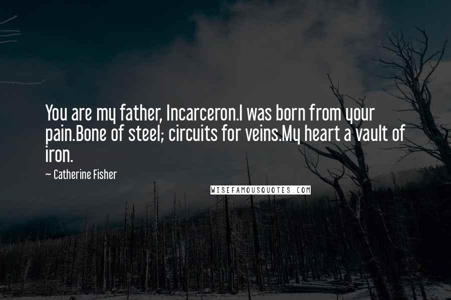 Catherine Fisher Quotes: You are my father, Incarceron.I was born from your pain.Bone of steel; circuits for veins.My heart a vault of iron.