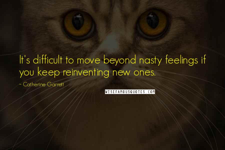 Catherine Garrett Quotes: It's difficult to move beyond nasty feelings if you keep reinventing new ones.