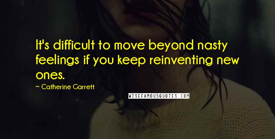 Catherine Garrett Quotes: It's difficult to move beyond nasty feelings if you keep reinventing new ones.