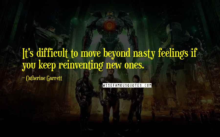 Catherine Garrett Quotes: It's difficult to move beyond nasty feelings if you keep reinventing new ones.