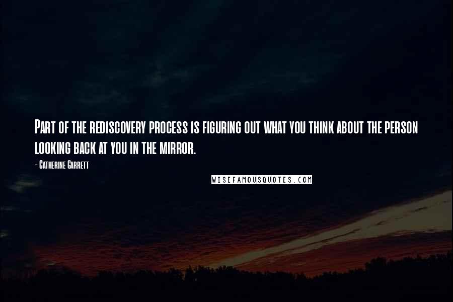 Catherine Garrett Quotes: Part of the rediscovery process is figuring out what you think about the person looking back at you in the mirror.