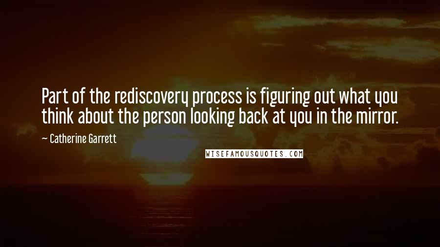 Catherine Garrett Quotes: Part of the rediscovery process is figuring out what you think about the person looking back at you in the mirror.