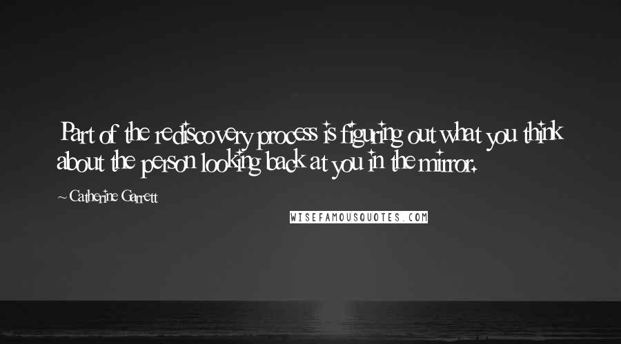 Catherine Garrett Quotes: Part of the rediscovery process is figuring out what you think about the person looking back at you in the mirror.