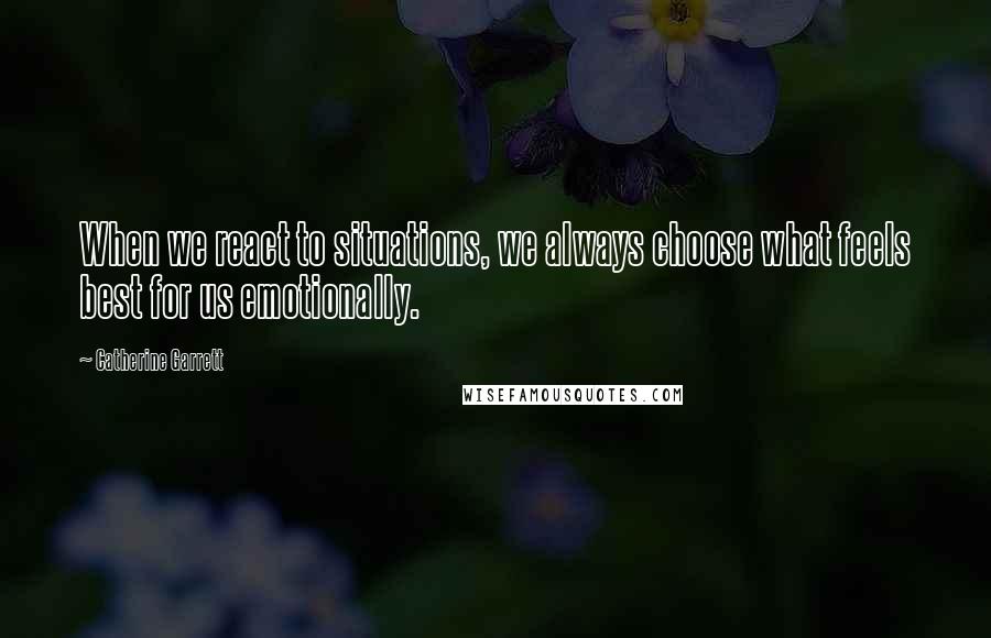 Catherine Garrett Quotes: When we react to situations, we always choose what feels best for us emotionally.