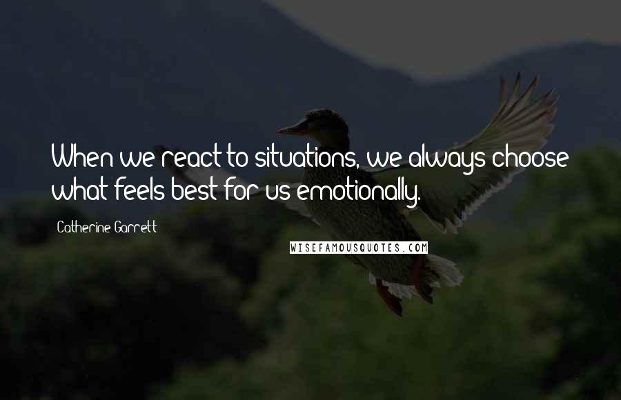 Catherine Garrett Quotes: When we react to situations, we always choose what feels best for us emotionally.