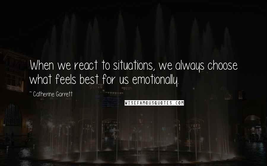Catherine Garrett Quotes: When we react to situations, we always choose what feels best for us emotionally.