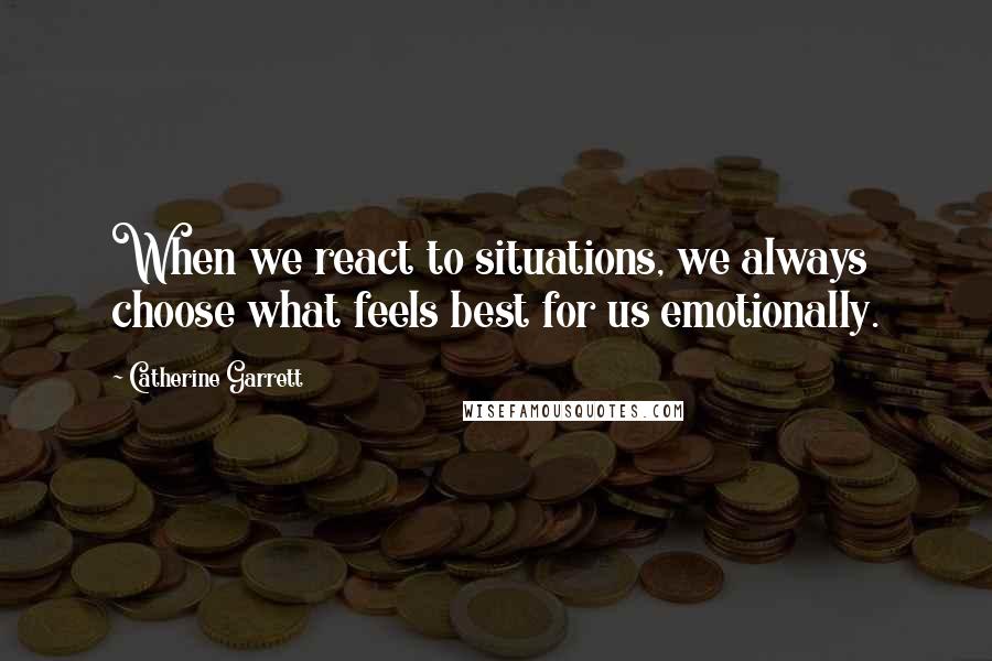 Catherine Garrett Quotes: When we react to situations, we always choose what feels best for us emotionally.