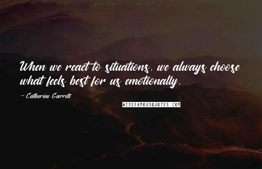 Catherine Garrett Quotes: When we react to situations, we always choose what feels best for us emotionally.