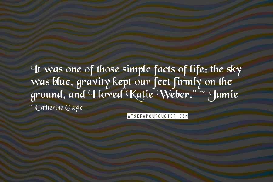 Catherine Gayle Quotes: It was one of those simple facts of life: the sky was blue, gravity kept our feet firmly on the ground, and I loved Katie Weber." ~ Jamie