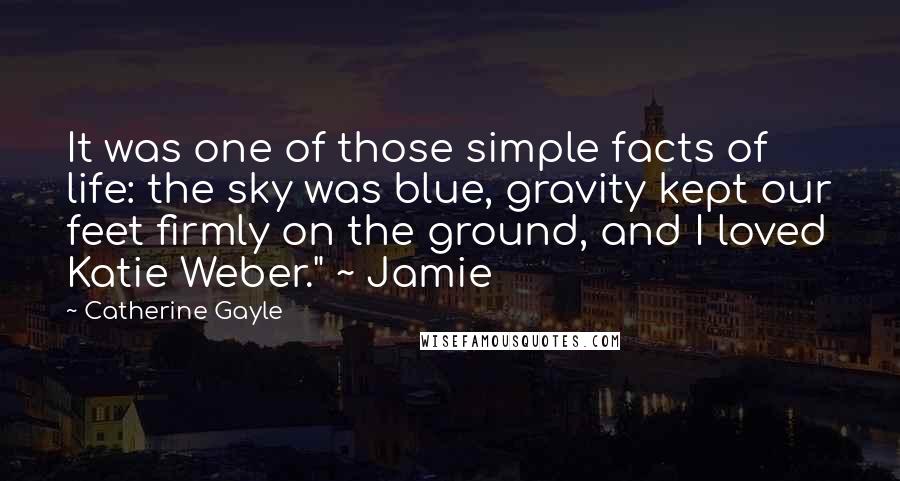 Catherine Gayle Quotes: It was one of those simple facts of life: the sky was blue, gravity kept our feet firmly on the ground, and I loved Katie Weber." ~ Jamie