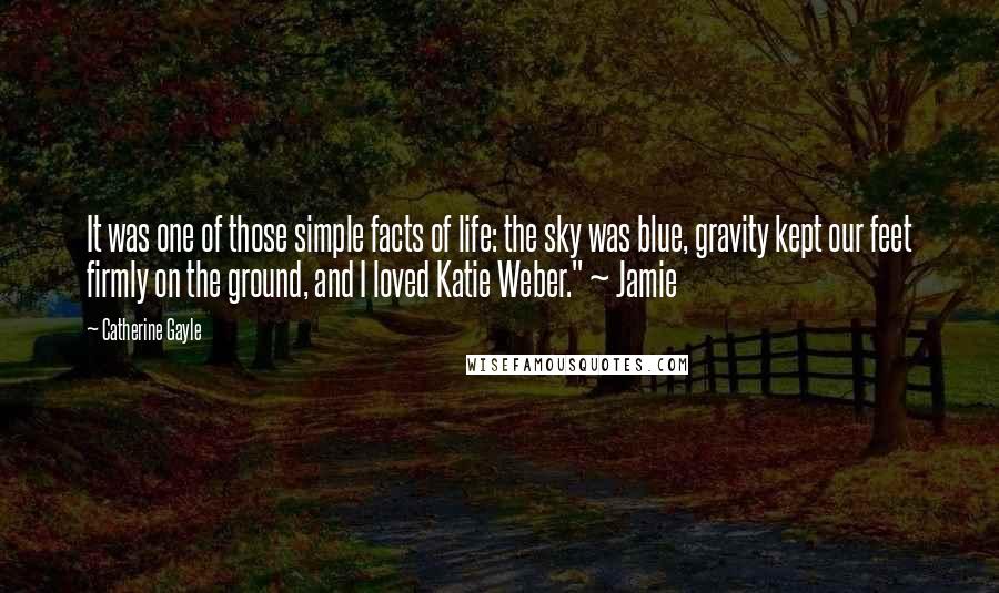 Catherine Gayle Quotes: It was one of those simple facts of life: the sky was blue, gravity kept our feet firmly on the ground, and I loved Katie Weber." ~ Jamie
