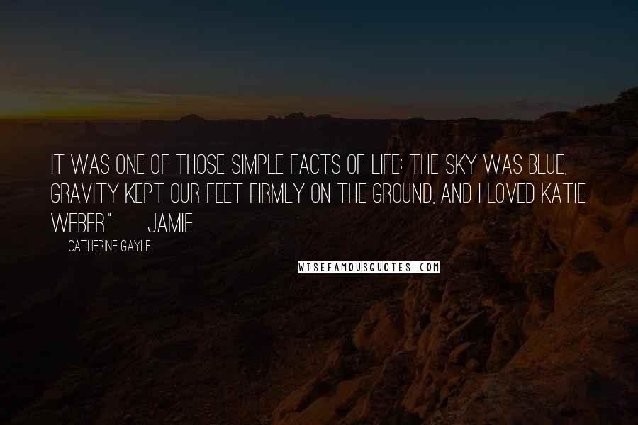 Catherine Gayle Quotes: It was one of those simple facts of life: the sky was blue, gravity kept our feet firmly on the ground, and I loved Katie Weber." ~ Jamie