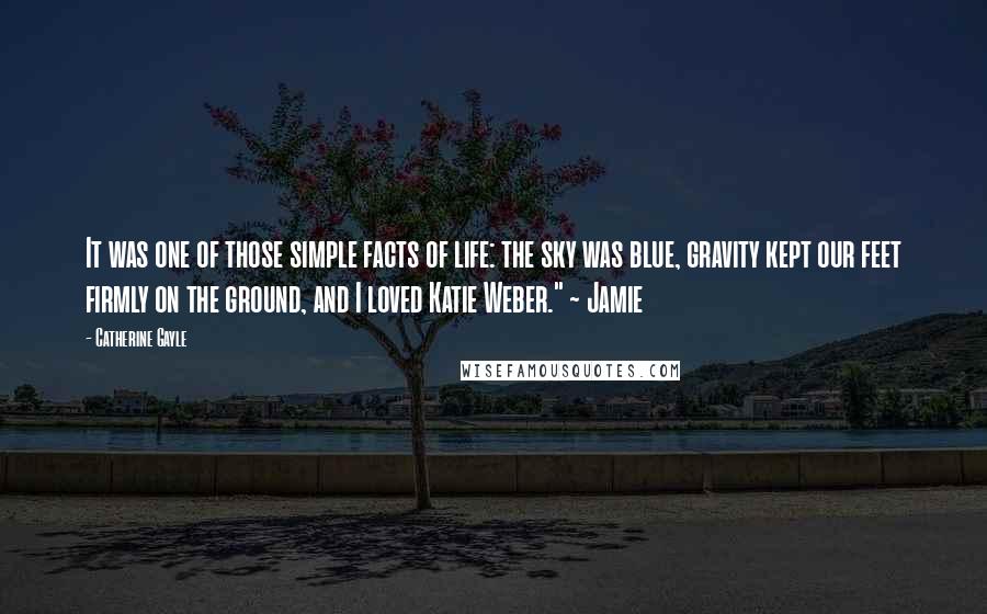 Catherine Gayle Quotes: It was one of those simple facts of life: the sky was blue, gravity kept our feet firmly on the ground, and I loved Katie Weber." ~ Jamie