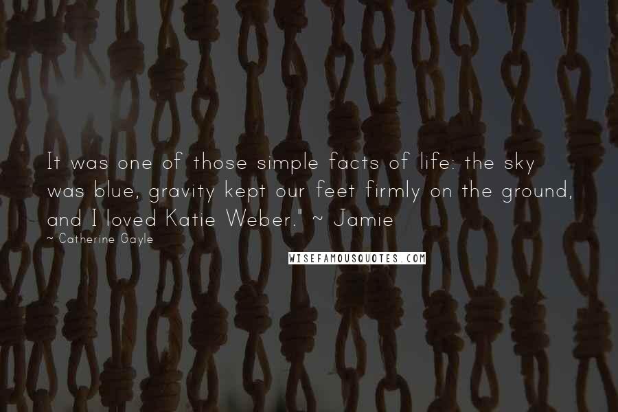 Catherine Gayle Quotes: It was one of those simple facts of life: the sky was blue, gravity kept our feet firmly on the ground, and I loved Katie Weber." ~ Jamie