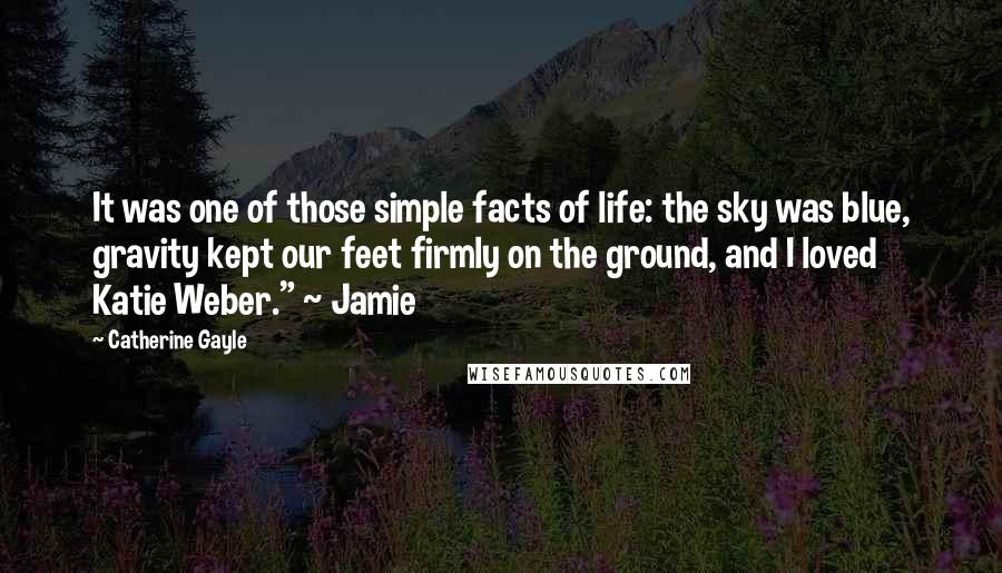 Catherine Gayle Quotes: It was one of those simple facts of life: the sky was blue, gravity kept our feet firmly on the ground, and I loved Katie Weber." ~ Jamie