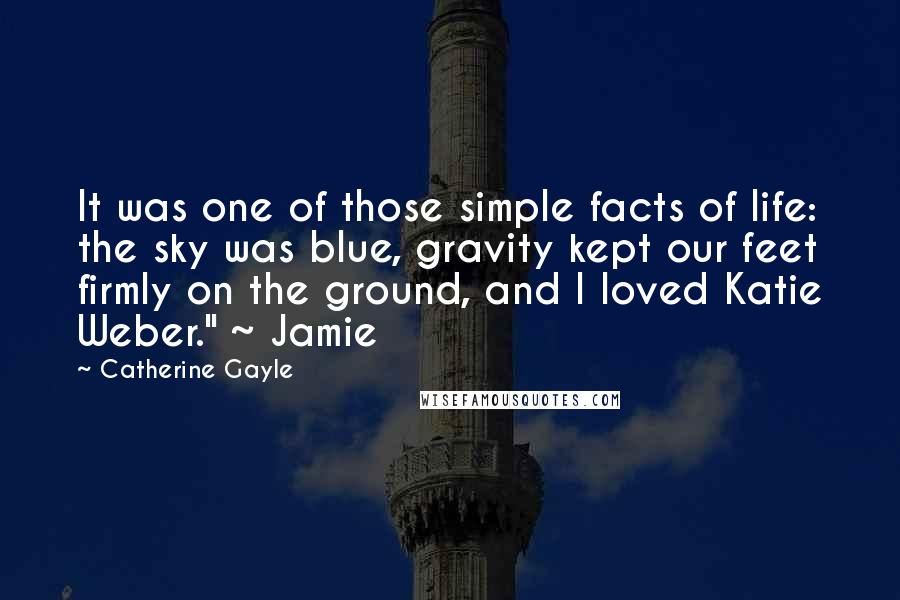 Catherine Gayle Quotes: It was one of those simple facts of life: the sky was blue, gravity kept our feet firmly on the ground, and I loved Katie Weber." ~ Jamie