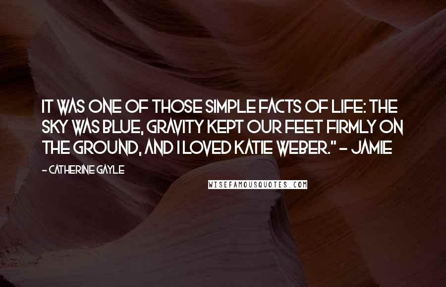 Catherine Gayle Quotes: It was one of those simple facts of life: the sky was blue, gravity kept our feet firmly on the ground, and I loved Katie Weber." ~ Jamie